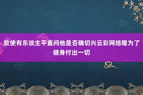 致使有东谈主平直问他是否确切兴云彩网络隆为了健身付出一切