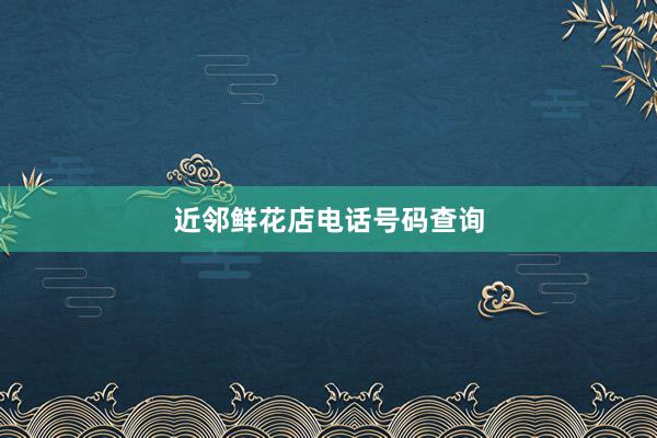 近邻鲜花店电话号码查询