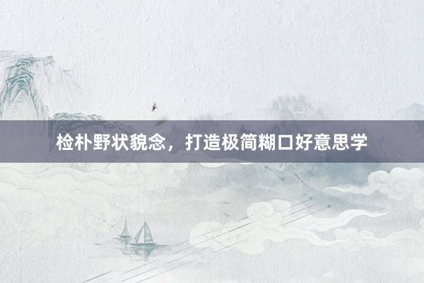 检朴野状貌念，打造极简糊口好意思学