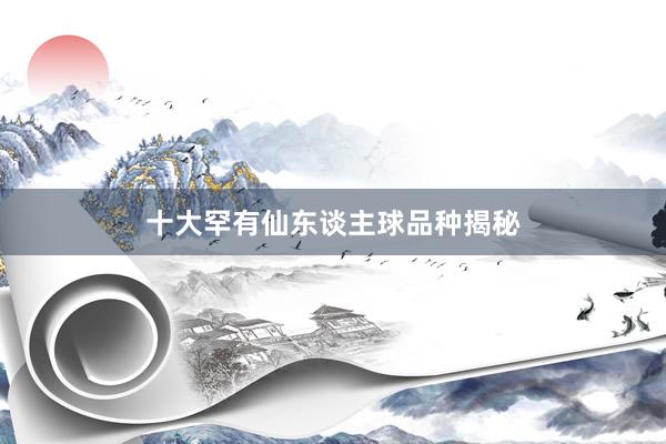 十大罕有仙东谈主球品种揭秘