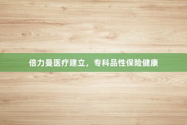 倍力曼医疗建立，专科品性保险健康