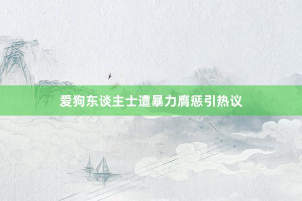 爱狗东谈主士遭暴力膺惩引热议